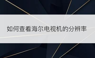 如何查看海尔电视机的分辨率