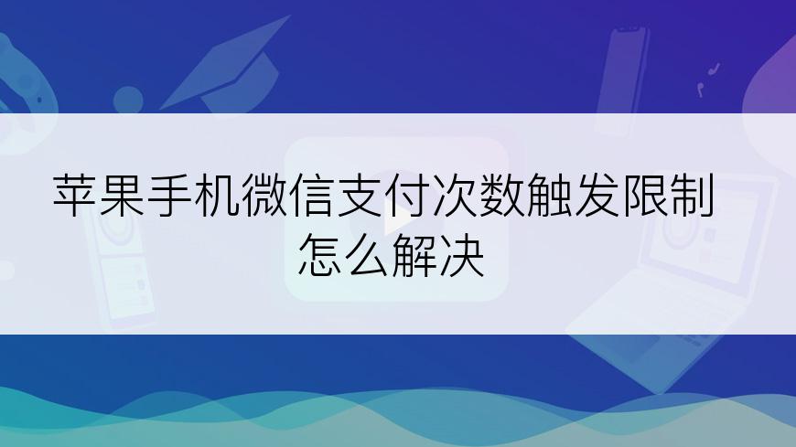 苹果手机微信支付次数触发限制怎么解决