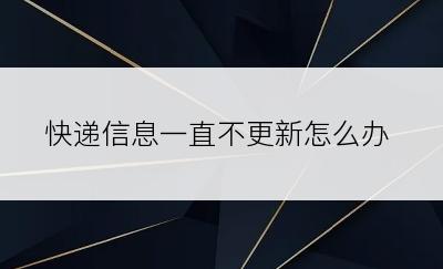 快递信息一直不更新怎么办