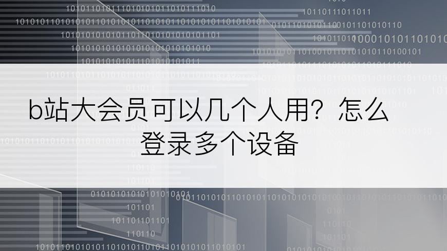 b站大会员可以几个人用？怎么登录多个设备