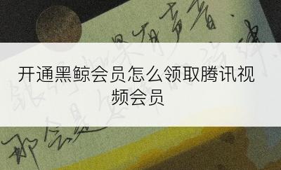 开通黑鲸会员怎么领取腾讯视频会员