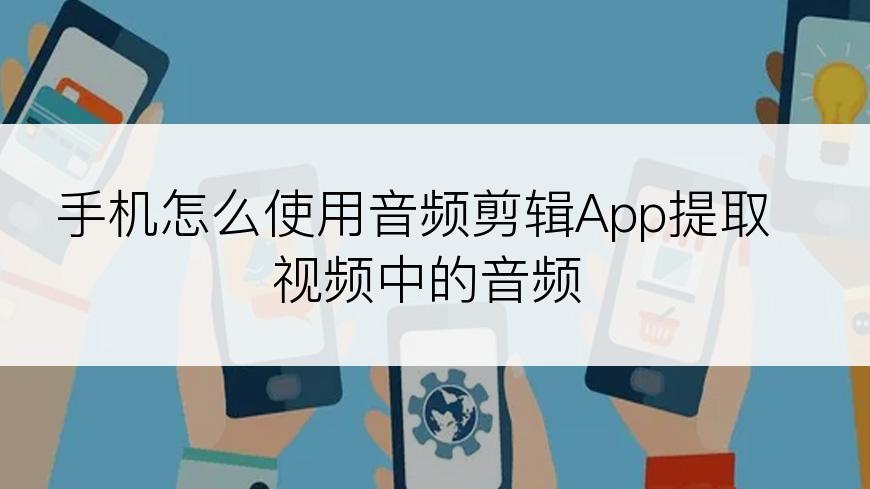 手机怎么使用音频剪辑App提取视频中的音频