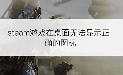 steam游戏在桌面无法显示正确的图标