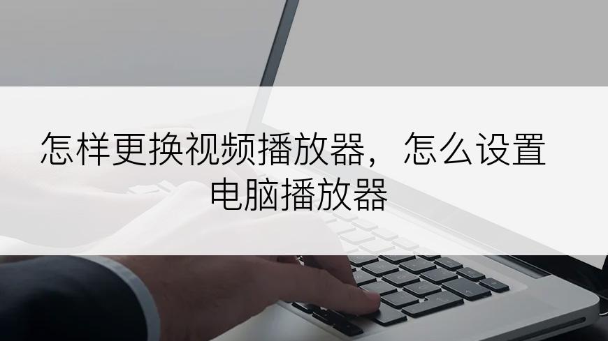 怎样更换视频播放器，怎么设置电脑播放器