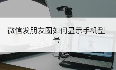 微信发朋友圈如何显示手机型号