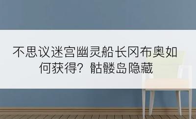 不思议迷宫幽灵船长冈布奥如何获得？骷髅岛隐藏