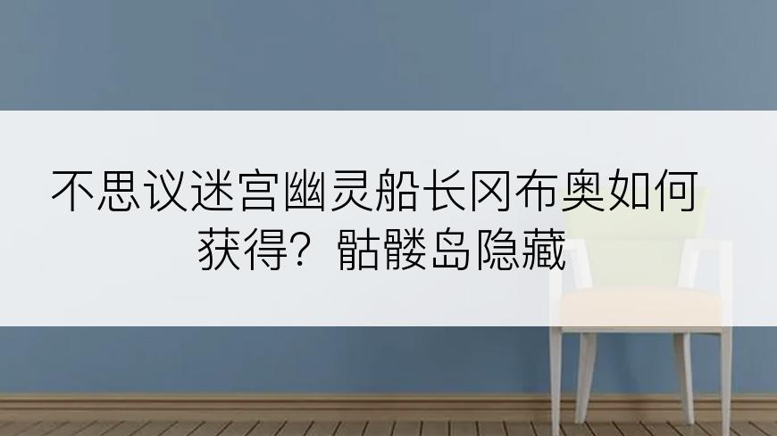 不思议迷宫幽灵船长冈布奥如何获得？骷髅岛隐藏