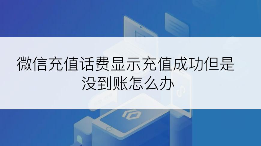 微信充值话费显示充值成功但是没到账怎么办