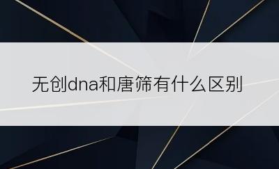 无创dna和唐筛有什么区别