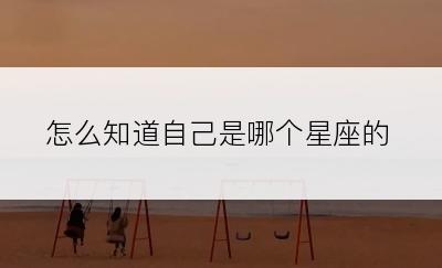 怎么知道自己是哪个星座的