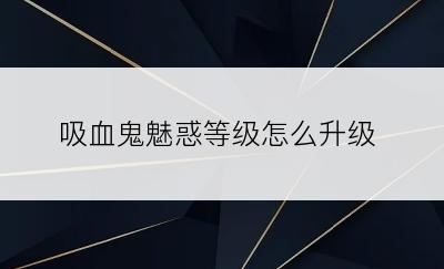 吸血鬼魅惑等级怎么升级