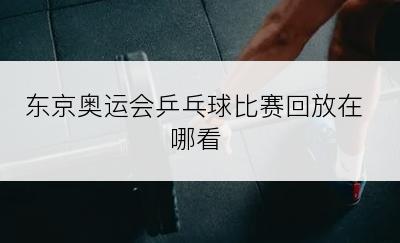 东京奥运会乒乓球比赛回放在哪看