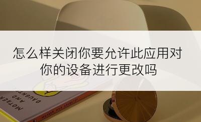 怎么样关闭你要允许此应用对你的设备进行更改吗