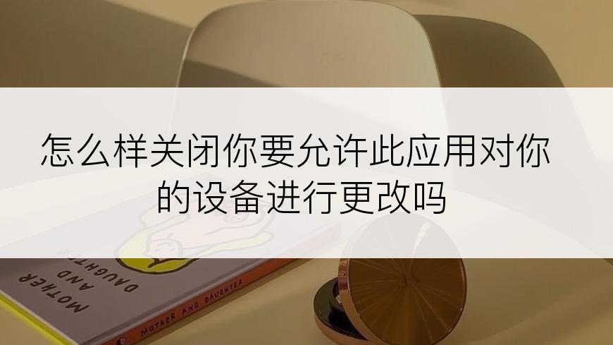 怎么样关闭你要允许此应用对你的设备进行更改吗