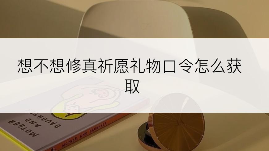 想不想修真祈愿礼物口令怎么获取