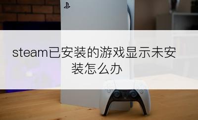 steam已安装的游戏显示未安装怎么办