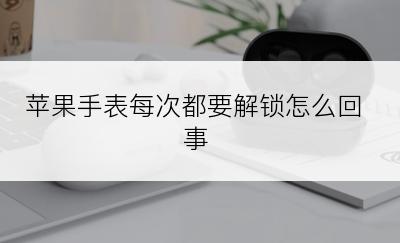 苹果手表每次都要解锁怎么回事