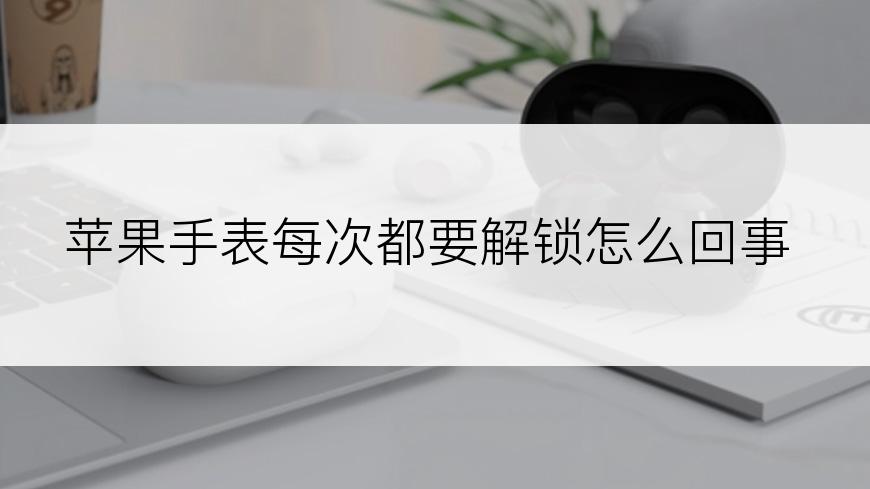 苹果手表每次都要解锁怎么回事