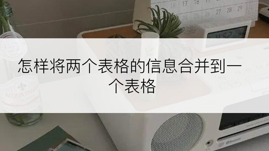 怎样将两个表格的信息合并到一个表格