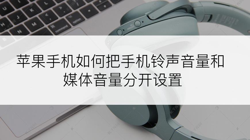 苹果手机如何把手机铃声音量和媒体音量分开设置