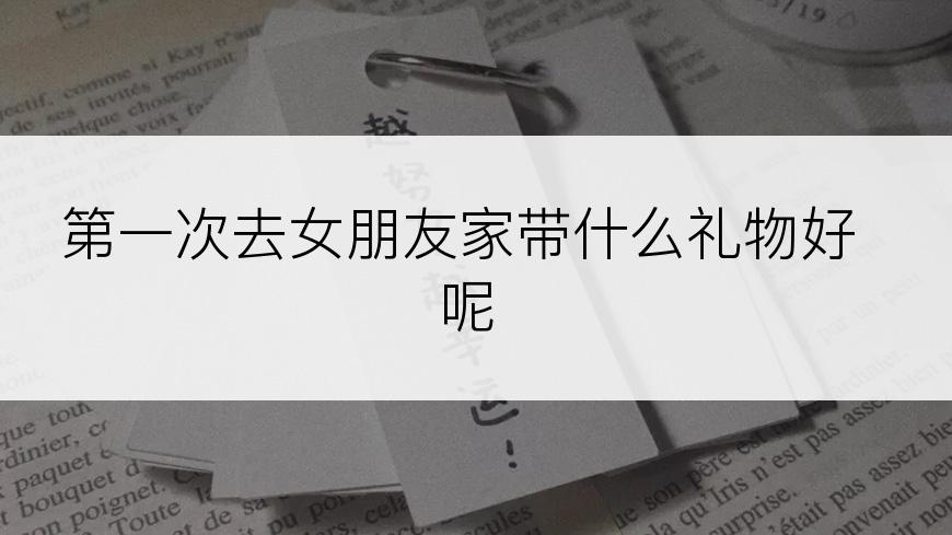 第一次去女朋友家带什么礼物好呢