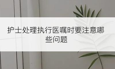 护士处理执行医嘱时要注意哪些问题