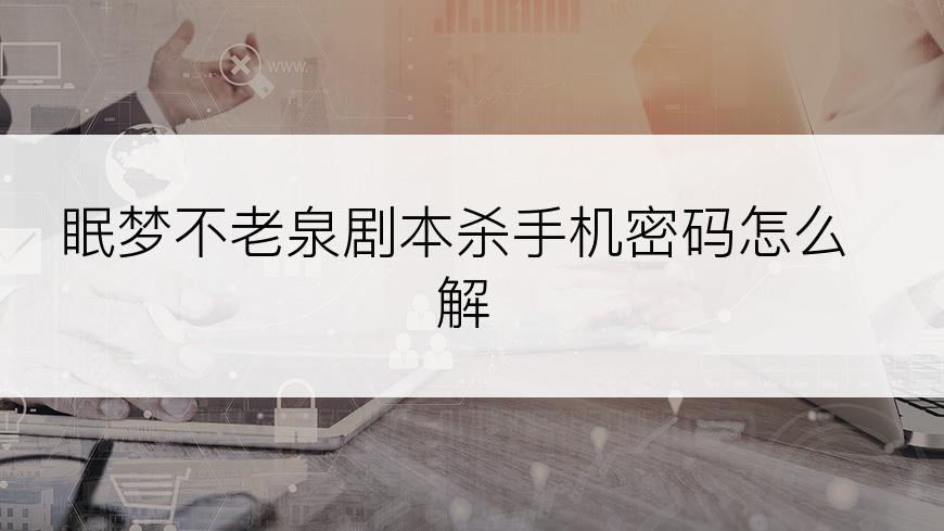 眠梦不老泉剧本杀手机密码怎么解