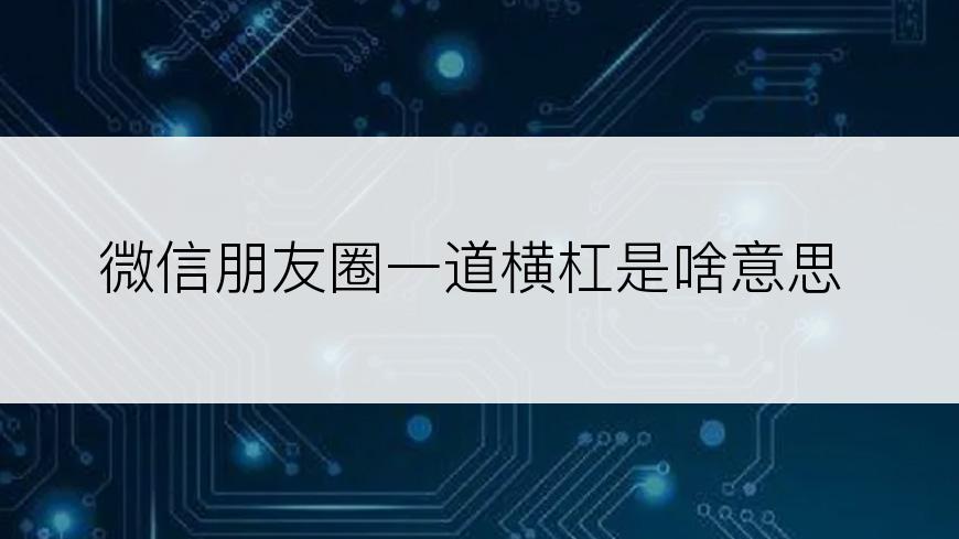 微信朋友圈一道横杠是啥意思