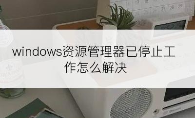 windows资源管理器已停止工作怎么解决