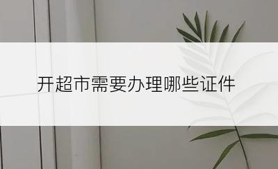 开超市需要办理哪些证件