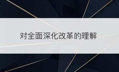 对全面深化改革的理解