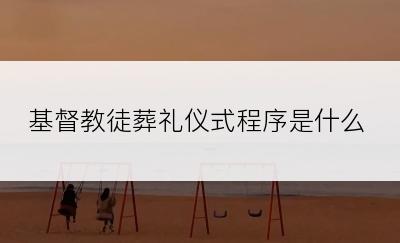 基督教徒葬礼仪式程序是什么