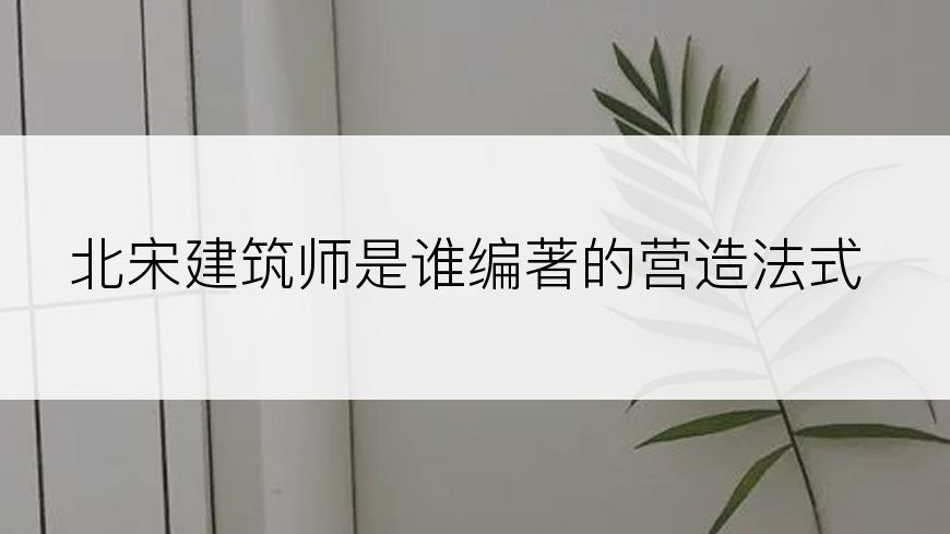 北宋建筑师是谁编著的营造法式