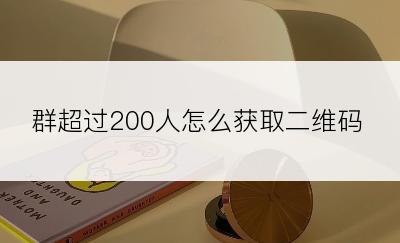 群超过200人怎么获取二维码