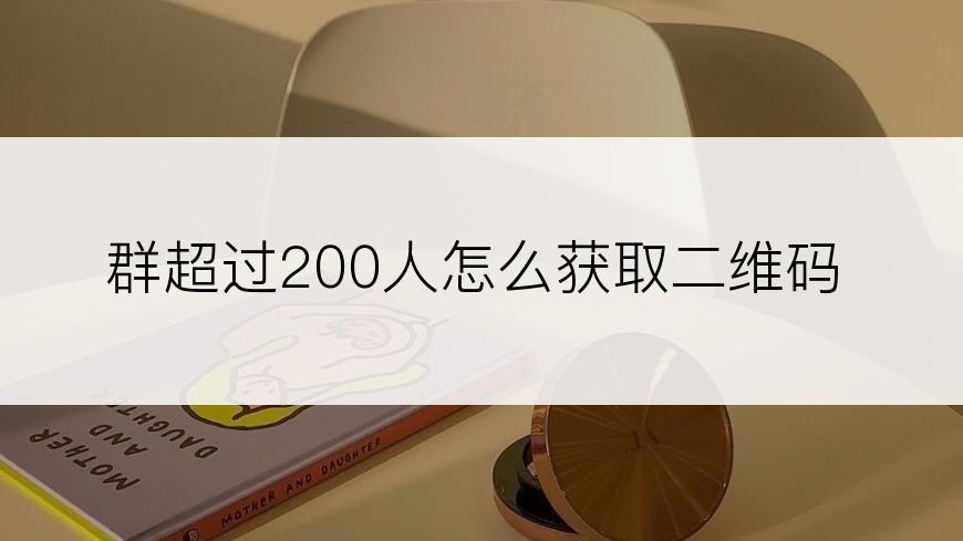 群超过200人怎么获取二维码