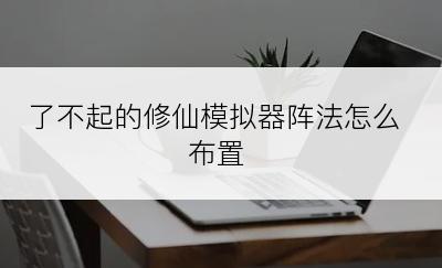 了不起的修仙模拟器阵法怎么布置