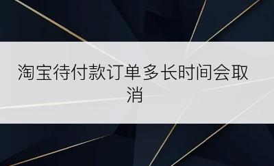 淘宝待付款订单多长时间会取消