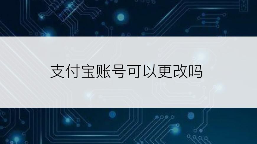 支付宝账号可以更改吗