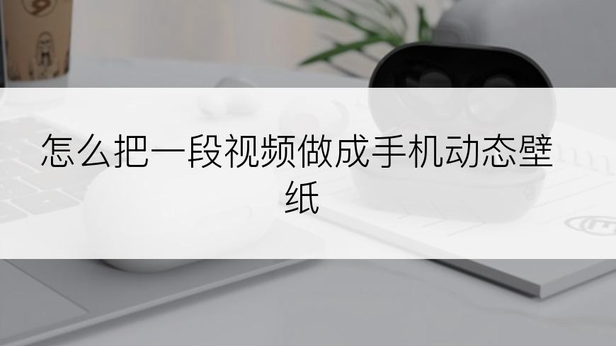 怎么把一段视频做成手机动态壁纸