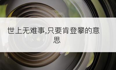 世上无难事,只要肯登攀的意思