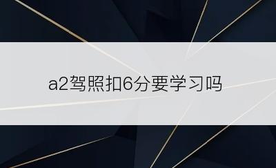 a2驾照扣6分要学习吗