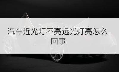 汽车近光灯不亮远光灯亮怎么回事