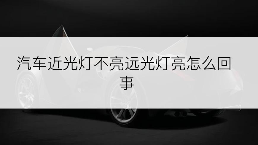 汽车近光灯不亮远光灯亮怎么回事