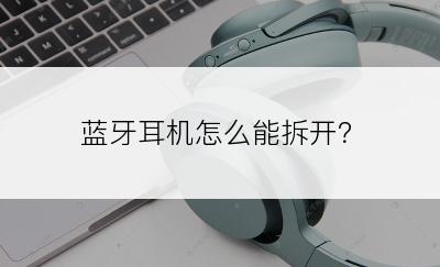 蓝牙耳机怎么能拆开？