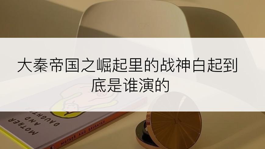 大秦帝国之崛起里的战神白起到底是谁演的