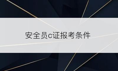 安全员c证报考条件