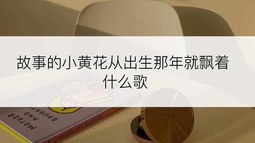 故事的小黄花从出生那年就飘着什么歌