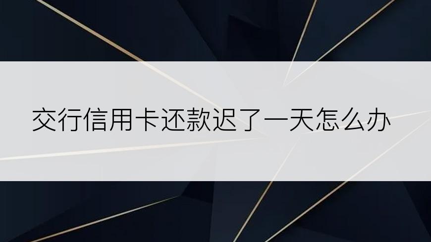 交行信用卡还款迟了一天怎么办