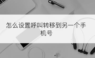 怎么设置呼叫转移到另一个手机号