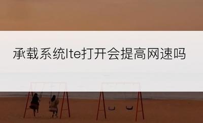 承载系统lte打开会提高网速吗